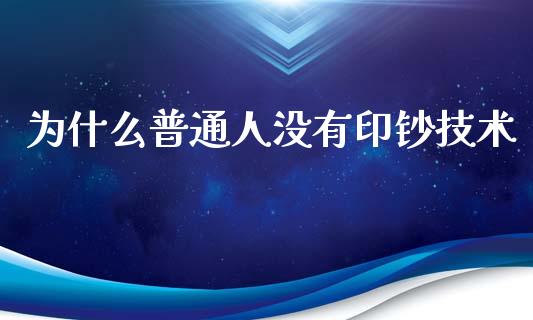 为什么普通人没有印钞技术_https://m.jnlaobingbanjia.com_股市新闻_第1张