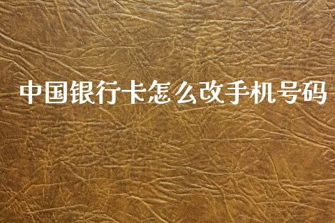 中国银行卡怎么改手机号码_https://m.jnlaobingbanjia.com_基金市场_第1张