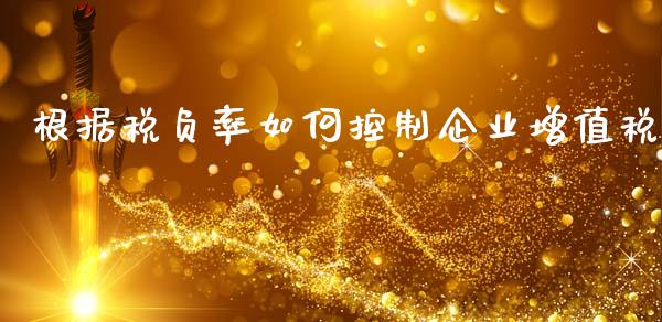 根据税负率如何控制企业增值税_https://m.jnlaobingbanjia.com_股市新闻_第1张