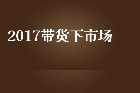 2017带货下市场_https://m.jnlaobingbanjia.com_理财规划_第1张