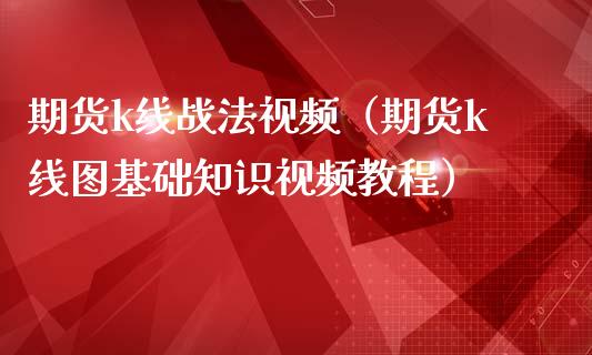 期货k线战法视频（期货k线图基础知识视频教程）_https://m.jnlaobingbanjia.com_全球市场_第1张