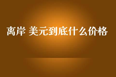 离岸 美元到底什么价格_https://m.jnlaobingbanjia.com_金融监管_第1张