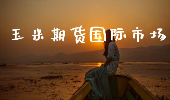 玉米期货国际市场_https://m.jnlaobingbanjia.com_理财规划_第1张