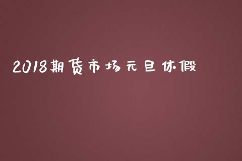 2018期货市场元旦休假_https://m.jnlaobingbanjia.com_理财规划_第1张