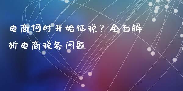 电商何时开始征税？全面解析电商税务问题_https://m.jnlaobingbanjia.com_理财规划_第1张