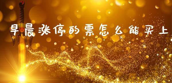 早晨涨停的票怎么能买上_https://m.jnlaobingbanjia.com_全球市场_第1张