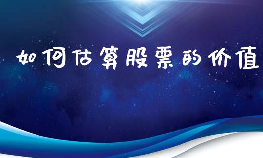 如何估算股票的价值_https://m.jnlaobingbanjia.com_理财规划_第1张