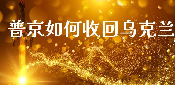 普京如何收回乌克兰_https://m.jnlaobingbanjia.com_基金市场_第1张