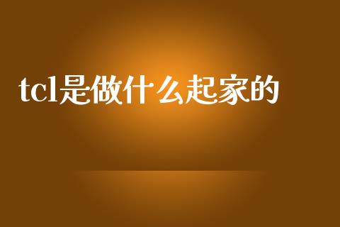tcl是做什么起家的_https://m.jnlaobingbanjia.com_全球市场_第1张