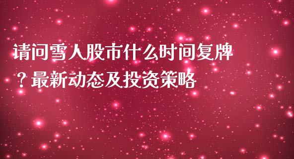 请问雪人股市什么时间复牌？最新动态及投资策略_https://m.jnlaobingbanjia.com_基金市场_第1张