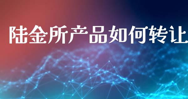 陆金所产品如何转让_https://m.jnlaobingbanjia.com_区块链_第1张