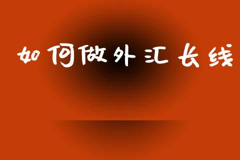如何做外汇长线_https://m.jnlaobingbanjia.com_理财规划_第1张