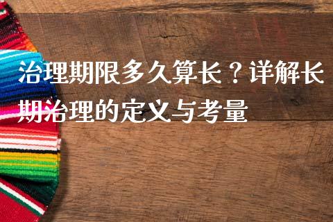 治理期限多久算长？详解长期治理的定义与考量_https://m.jnlaobingbanjia.com_基金市场_第1张