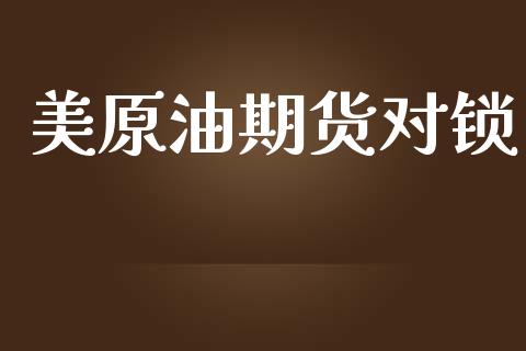 美原油期货对锁_https://m.jnlaobingbanjia.com_基金市场_第1张