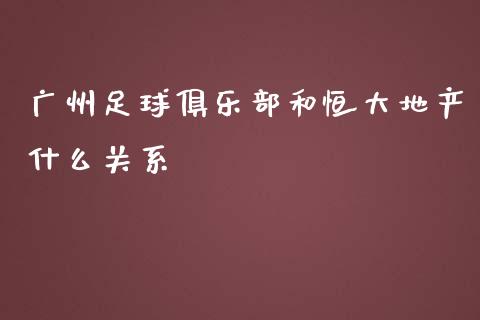 广州足球俱乐部和恒大地产什么关系_https://m.jnlaobingbanjia.com_基金市场_第1张