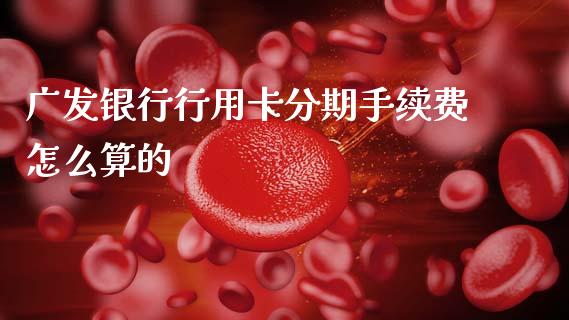 广发银行行用卡分期手续费怎么算的_https://m.jnlaobingbanjia.com_基金市场_第1张