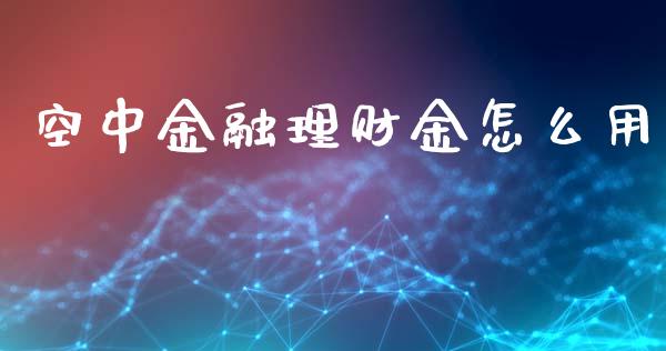 空中金融理财金怎么用_https://m.jnlaobingbanjia.com_股市新闻_第1张