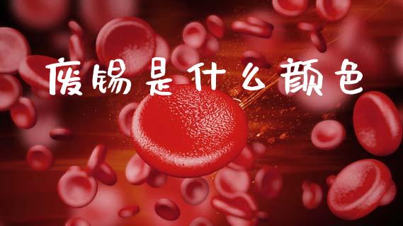 废锡是什么颜色_https://m.jnlaobingbanjia.com_基金市场_第1张