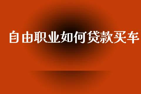 自由职业如何贷款买车_https://m.jnlaobingbanjia.com_全球市场_第1张