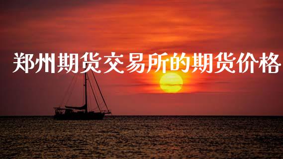 郑州期货交易所的期货价格_https://m.jnlaobingbanjia.com_基金市场_第1张