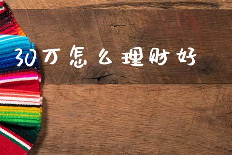 30万怎么理财好_https://m.jnlaobingbanjia.com_股市新闻_第1张