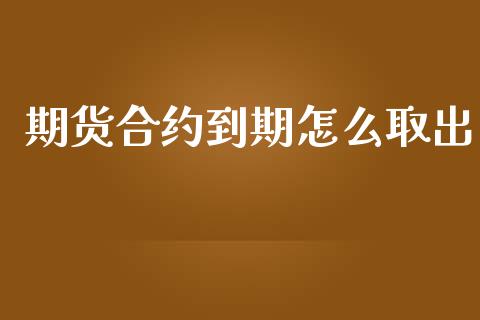 期货合约到期怎么取出_https://m.jnlaobingbanjia.com_基金市场_第1张