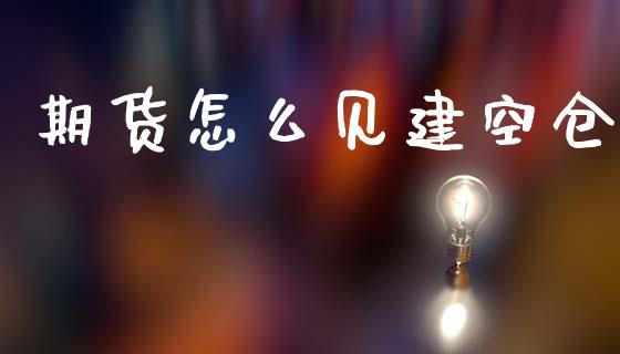 期货怎么见建空仓_https://m.jnlaobingbanjia.com_股市新闻_第1张