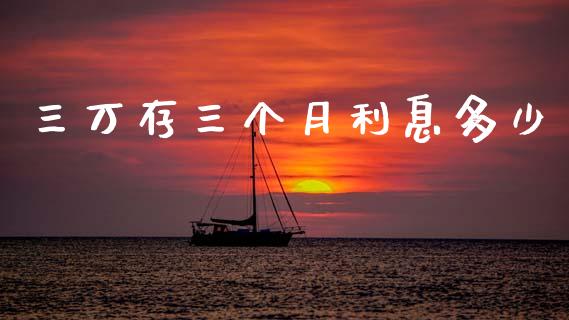 三万存三个月利息多少_https://m.jnlaobingbanjia.com_全球市场_第1张