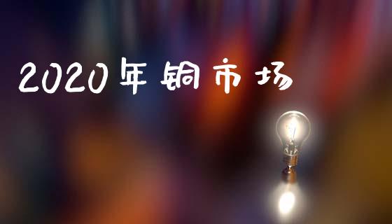 2020年铜市场_https://m.jnlaobingbanjia.com_金融监管_第1张
