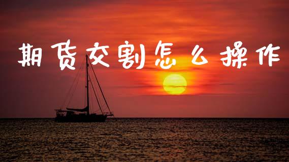 期货交割怎么操作_https://m.jnlaobingbanjia.com_区块链_第1张