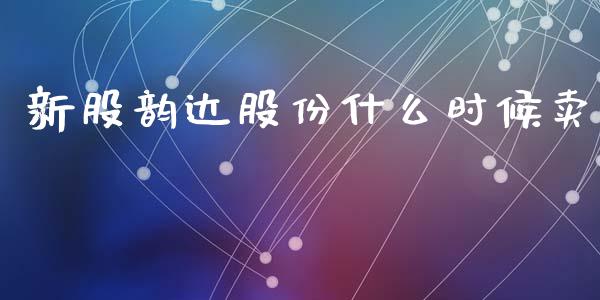 新股韵达股份什么时候卖_https://m.jnlaobingbanjia.com_金融监管_第1张