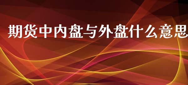 期货中内盘与外盘什么意思_https://m.jnlaobingbanjia.com_理财规划_第1张