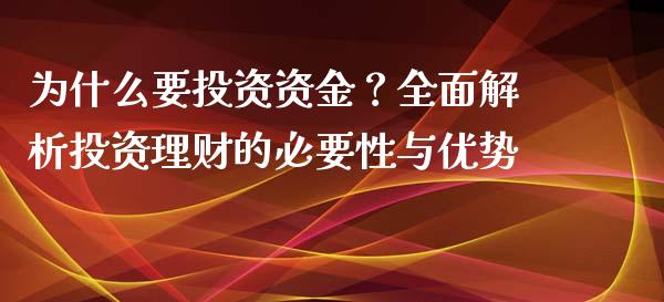 为什么要投资资金？全面解析投资理财的必要性与优势_https://m.jnlaobingbanjia.com_基金市场_第1张