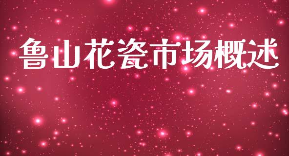 鲁山花瓷市场概述_https://m.jnlaobingbanjia.com_金融监管_第1张