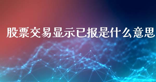 股票交易显示已报是什么意思_https://m.jnlaobingbanjia.com_理财规划_第1张