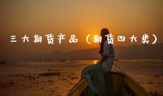 三大期货产品（期货四大类）_https://m.jnlaobingbanjia.com_股市新闻_第1张