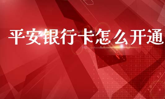 平安银行卡怎么开通_https://m.jnlaobingbanjia.com_股市新闻_第1张
