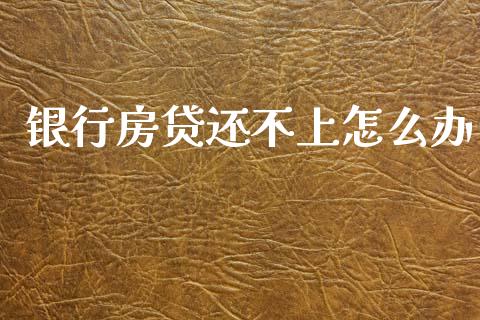 银行房贷还不上怎么办_https://m.jnlaobingbanjia.com_全球市场_第1张