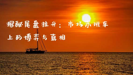 探秘尾盘拉升：市场末班车上的博弈与真相_https://m.jnlaobingbanjia.com_股市新闻_第1张