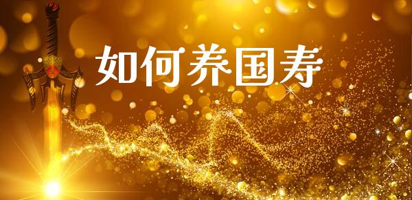如何养国寿_https://m.jnlaobingbanjia.com_全球市场_第1张