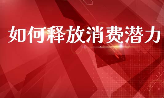 如何释放消费潜力_https://m.jnlaobingbanjia.com_全球市场_第1张