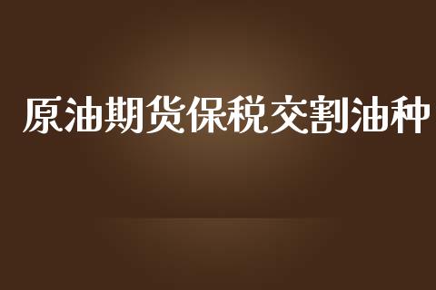 原油期货保税交割油种_https://m.jnlaobingbanjia.com_基金市场_第1张