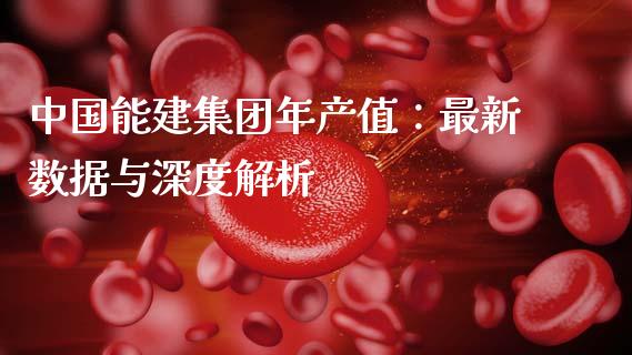 中国能建集团年产值：最新数据与深度解析_https://m.jnlaobingbanjia.com_理财规划_第1张
