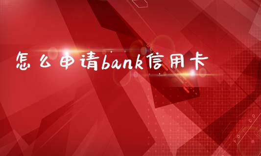 怎么申请bank信用卡_https://m.jnlaobingbanjia.com_基金市场_第1张