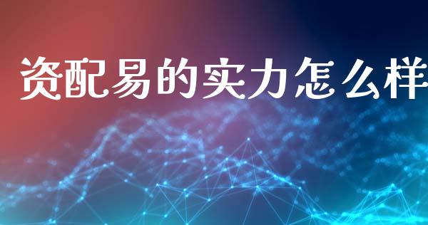 资配易的实力怎么样_https://m.jnlaobingbanjia.com_股市新闻_第1张
