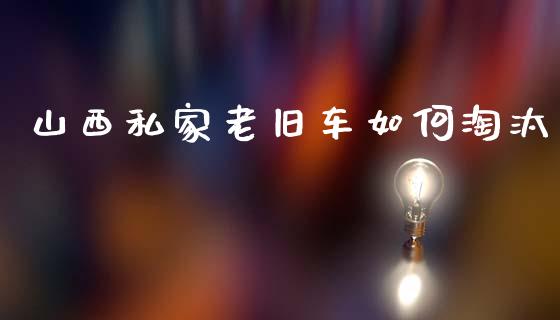 山西私家老旧车如何淘汰_https://m.jnlaobingbanjia.com_理财规划_第1张
