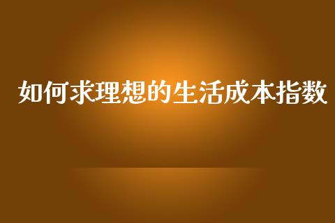 如何求理想的生活成本指数_https://m.jnlaobingbanjia.com_股市新闻_第1张