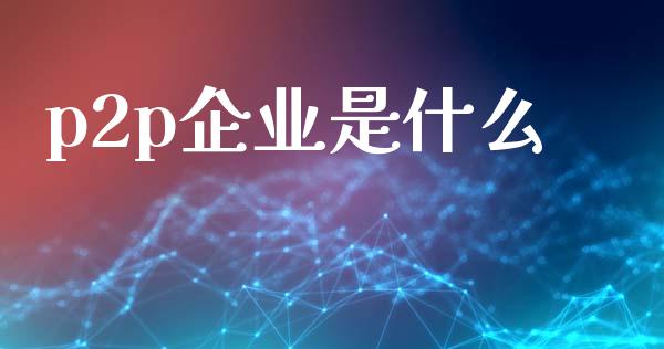 p2p企业是什么_https://m.jnlaobingbanjia.com_区块链_第1张