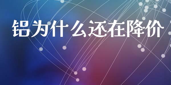 铝为什么还在降价_https://m.jnlaobingbanjia.com_理财规划_第1张