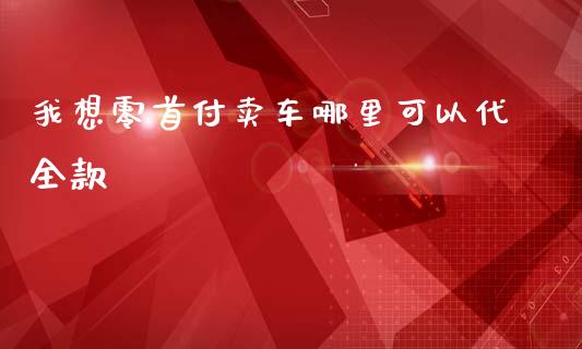 我想零首付卖车哪里可以代全款_https://m.jnlaobingbanjia.com_基金市场_第1张